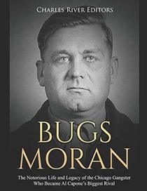 Bugs Moran: The Notorious Life and Legacy of the Chicago Gangster Who Became Al Capone?s Biggest Rival