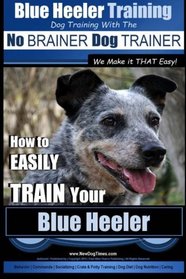 Blue Heeler Training | Dog Training with the No BRAINER Dog TRAINER ~ We Make it THAT EASY! |: How to EASILY TRAIN Your Blue Heeler (Volume 1)