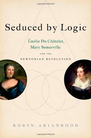 Seduced by Logic: milie Du Chtelet, Mary Somerville and the Newtonian Revolution