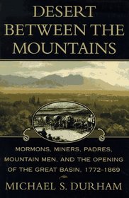 Desert Between the Mountains: Mormons, Miners, Padres, Mountain Men, and the Opening of the Great Basin 1772-1869