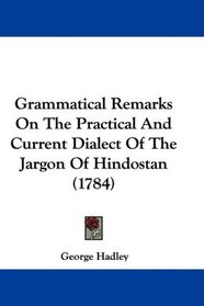 Grammatical Remarks On The Practical And Current Dialect Of The Jargon Of Hindostan (1784)