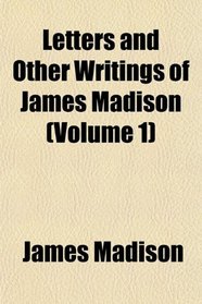 Letters and Other Writings of James Madison (Volume 1)