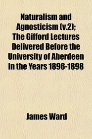Naturalism and Agnosticism (v.2); The Gifford Lectures Delivered Before the University of Aberdeen in the Years 1896-1898