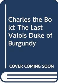 Charles the Bold: The Last Valois Duke of Burgundy