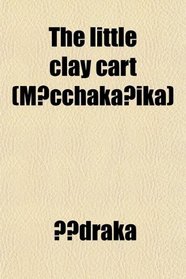 The Little Clay Cart (Mrcchakaika); A Hindu Drama Attributed to King Shudraka