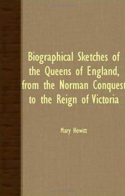 Biographical Sketches Of The Queens Of England, From The Norman Conquest To The Reign Of Victoria