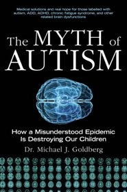The Myth of Autism: How a Misunderstood Epidemic Is Destroying Our Children