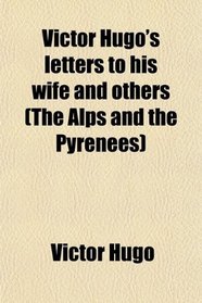 Victor Hugo's letters to his wife and others (The Alps and the Pyrenees)