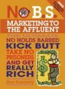 No B.S. Marketing to the Affluent: The No Holds Barred, Kick Butt, Take No Prisoners Guide to Getting Really Rich