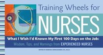 Training Wheels for Nurses : What I Wish I Had Known My First 100 Days on the Job : Wisdom, Tips, and Warnings from Experienced Nurses