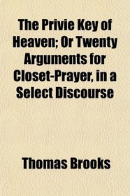 The Privie Key of Heaven; Or Twenty Arguments for Closet-Prayer, in a Select Discourse