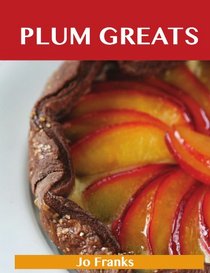 Plum Greats: Delicious Plum Recipes, The Top 95 Plum Recipes