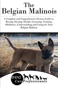 The Belgian Malinois: A Complete and Comprehensive Owners Guide to: Buying, Owning, Health, Grooming, Training, Obedience, Understanding and Caring ... to Caring for a Dog from a Puppy to Old Age)