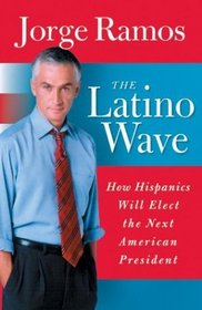 The Latino Wave : How Hispanics Will Elect the Next American President