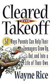 Cleared For Takeoff! 50 Ways Parents Can Help Their Teenagers Grow Up, Out And Into A Life Of Their Own