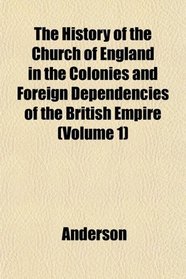 The History of the Church of England in the Colonies and Foreign Dependencies of the British Empire (Volume 1)