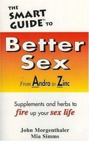 The Smart Guide to Better Sex : From Andro to Zinc . . . Supplements and herbs to fire up your sex life