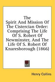 The Spirit And Mission Of The Cistercian Order: Comprising The Life Of S. Robert Of Newminster, And The Life Of S. Robert Of Knaresborough (1866)