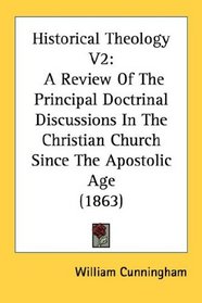Historical Theology V2: A Review Of The Principal Doctrinal Discussions In The Christian Church Since The Apostolic Age (1863)