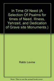 In Time Of Need (A Selection Of Psalms for times of Need, Illness, Yahrzeit, and Dedication of Grave site Monuments.)