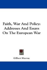 Faith, War And Policy: Addresses And Essays On The European War