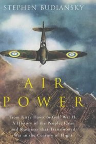 Air Power : From Kitty Hawk to Gulf War II - A History of the People, Ideas and Machines That Transformed War in the Century of Flight