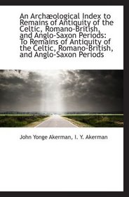 An Archological Index to Remains of Antiquity of the Celtic, Romano-British, and Anglo-Saxon Period