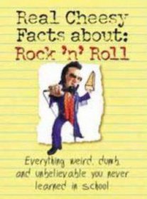 Real Cheesy Facts About: Rock 'n' Roll: Everything Weird, Dumb, and Unbelievable You Never Learned in School (Real Cheesy Facts series)