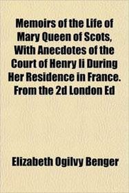 Memoirs of the Life of Mary Queen of Scots, With Anecdotes of the Court of Henry Ii During Her Residence in France. From the 2d London Ed