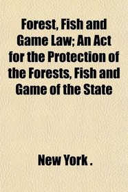 Forest, Fish and Game Law; An Act for the Protection of the Forests, Fish and Game of the State