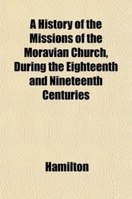 A History of the Missions of the Moravian Church, During the Eighteenth and Nineteenth Centuries