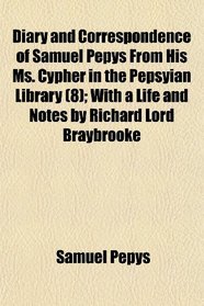Diary and Correspondence of Samuel Pepys From His Ms. Cypher in the Pepsyian Library (8); With a Life and Notes by Richard Lord Braybrooke
