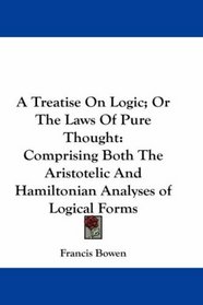 A Treatise On Logic; Or The Laws Of Pure Thought: Comprising Both The Aristotelic And Hamiltonian Analyses of Logical Forms