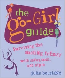 The Go-Girl Guide: Survinving the Mating Frenzy with Savvy, Soul, and Style