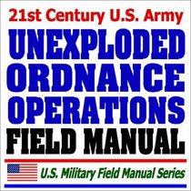 21st Century U.S. Army Unexploded Ordnance Operations Field Manual (FM 3-100.38) - Multiservice Procedures, Tactics, Techniques, Bombs, Projectiles, Mines