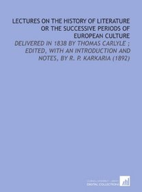 Lectures on the History of Literature or the Successive Periods of European Culture: Delivered in 1838 by Thomas Carlyle ; Edited, With an Introduction and Notes, by R. P. Karkaria (1892)