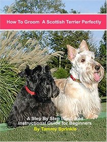 How to Groom a Scottish Terrier Perfectly: A Step-by-step Illustrated Beginners Guide to Grooming a Scottish Terrier