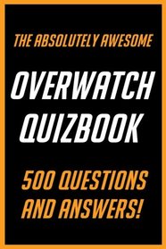 The Absolutely Awesome Overwatch Quizbook: 500 Questions and Answers! (Volume 1)