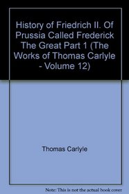 History of Friedrich II. Of Prussia Called Frederick The Great Part 1 (The Works of Thomas Carlyle - Volume 12)