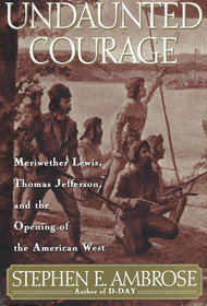 Undaunted Courage: Meriwether Lewis, Thomas Jefferson, and the Opening of the American West