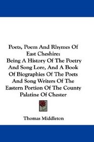 Poets, Poem And Rhymes Of East Cheshire: Being A History Of The Poetry And Song Lore, And A Book Of Biographies Of The Poets And Song Writers Of The Eastern Portion Of The County Palatine Of Chester