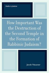 How Important Was the Destruction of the Second Temple in the Formation of Rabbinic Judaism? (Studies in Judaism)