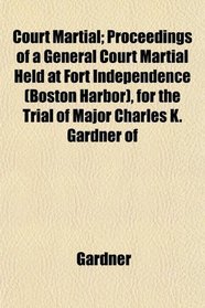 Court Martial; Proceedings of a General Court Martial Held at Fort Independence (Boston Harbor), for the Trial of Major Charles K. Gardner of
