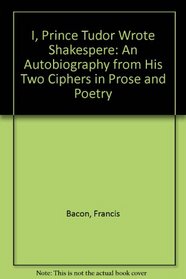 I, Prince Tudor, Wrote Shakespeare: An Autobiography from His Two Ciphers in Poetry and Prose