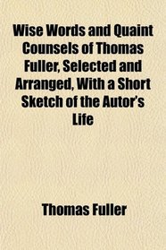Wise Words and Quaint Counsels of Thomas Fuller, Selected and Arranged, With a Short Sketch of the Autor's Life