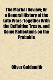 The Martial Review; Or, a General History of the Late Wars; Together With the Definitive Treaty, and Some Reflections on the Probable