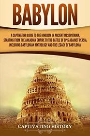 Babylon: A Captivating Guide to the Kingdom in Ancient Mesopotamia, Starting from the Akkadian Empire to the Battle of Opis Against Persia, Including Babylonian Mythology and the Legacy of Babylonia
