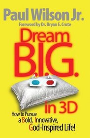 Dream B.I.G. in 3D How to Pursue a Bold, Innovative, God-Inspired Life!
