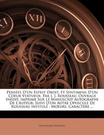 Penses D'Un Esprit Droit, Et Sentimens D'Un Coeur Vertueux. Par J. J. Rousseau. Ouvrage Indit, Imprime Sur Le Manuscrit Autographe De L'Auteur; Suivi ... Moeurs, Caractre ... (French Edition)