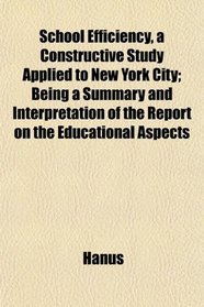 School Efficiency, a Constructive Study Applied to New York City; Being a Summary and Interpretation of the Report on the Educational Aspects